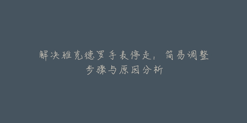 解决雅克德罗手表停走：简易调整步骤与原因分析