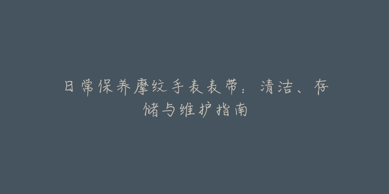 日常保养摩纹手表表带：清洁、存储与维护指南