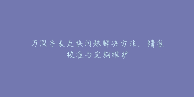 万国手表走快问题解决方法：精准校准与定期维护