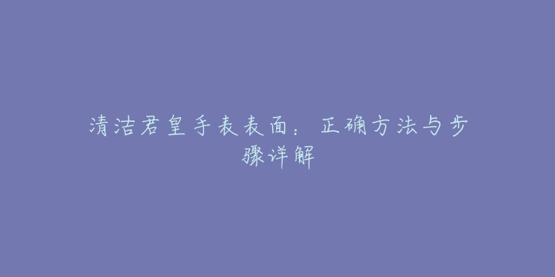 清洁君皇手表表面：正确方法与步骤详解