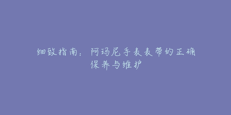 细致指南：阿玛尼手表表带的正确保养与维护