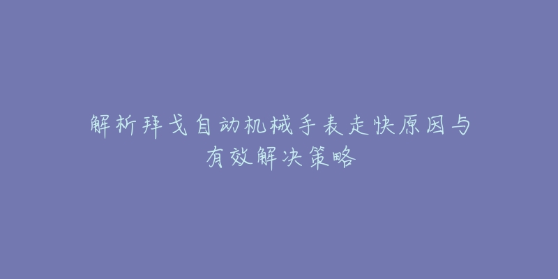 解析拜戈自动机械手表走快原因与有效解决策略