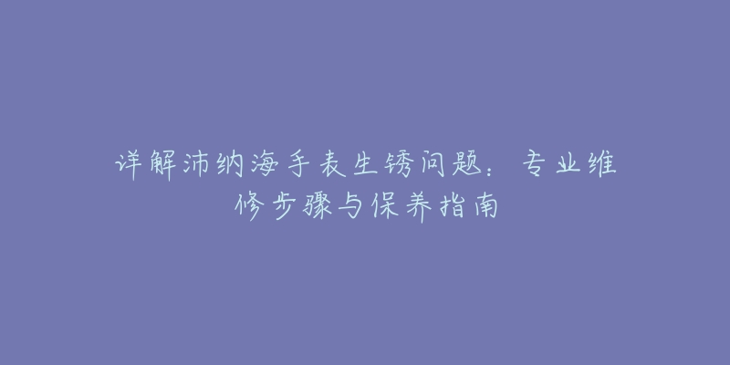 详解沛纳海手表生锈问题：专业维修步骤与保养指南