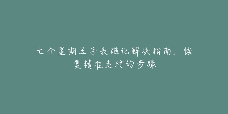 七个星期五手表磁化解决指南：恢复精准走时的步骤