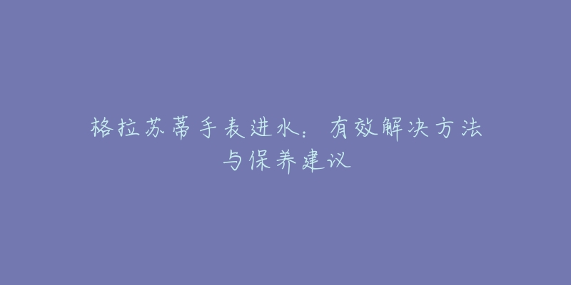 格拉苏蒂手表进水：有效解决方法与保养建议