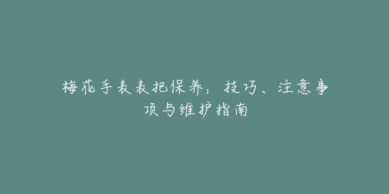 梅花手表表把保养：技巧、注意事项与维护指南