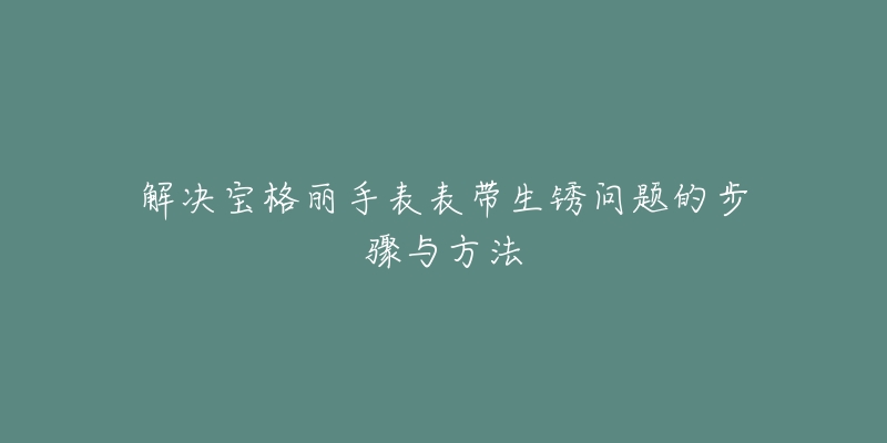 解决宝格丽手表表带生锈问题的步骤与方法