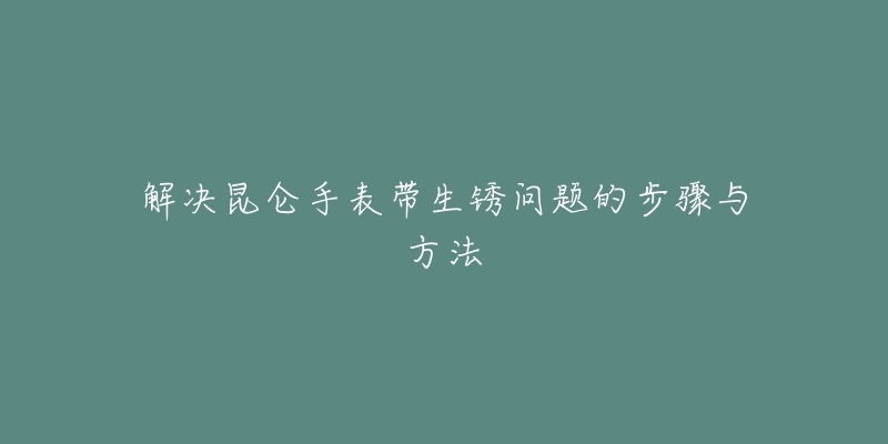 解决昆仑手表带生锈问题的步骤与方法