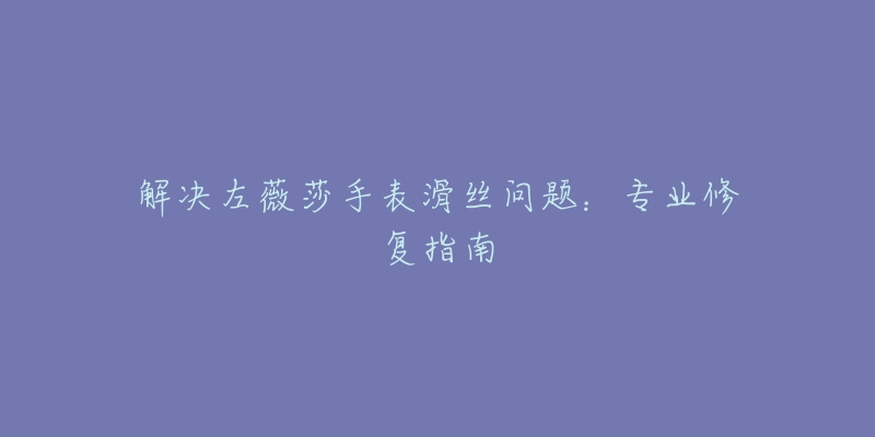 解决左薇莎手表滑丝问题：专业修复指南