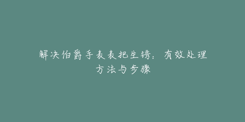 解决伯爵手表表把生锈：有效处理方法与步骤