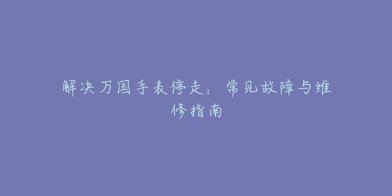 解决万国手表停走：常见故障与维修指南