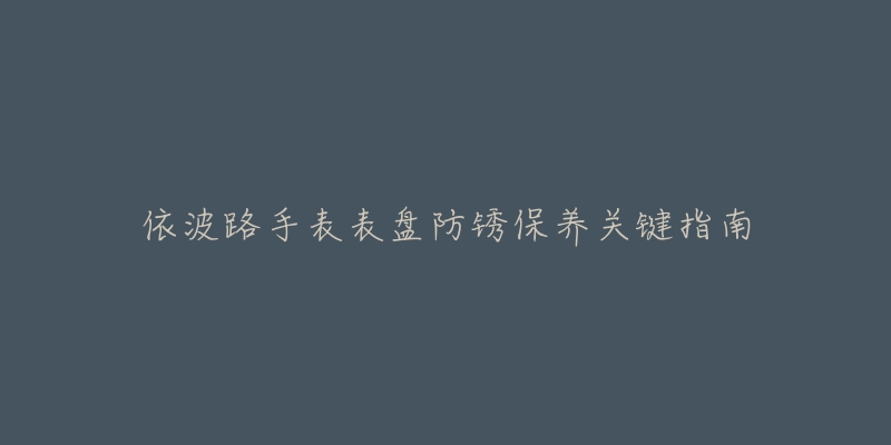 依波路手表表盘防锈保养关键指南