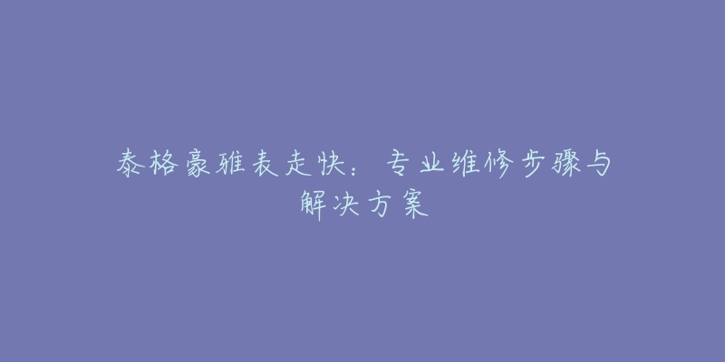 泰格豪雅表走快：专业维修步骤与解决方案