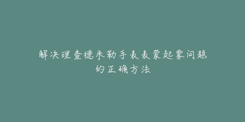 解决理查德米勒手表表蒙起雾问题的正确方法