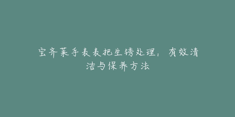 宝齐莱手表表把生锈处理：有效清洁与保养方法