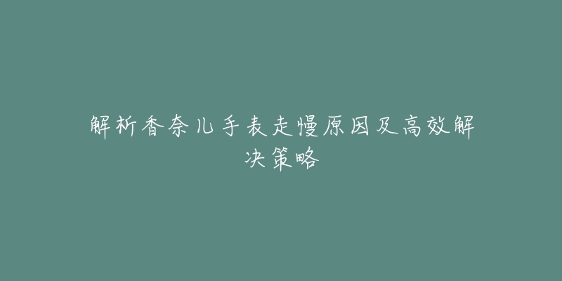 解析香奈儿手表走慢原因及高效解决策略