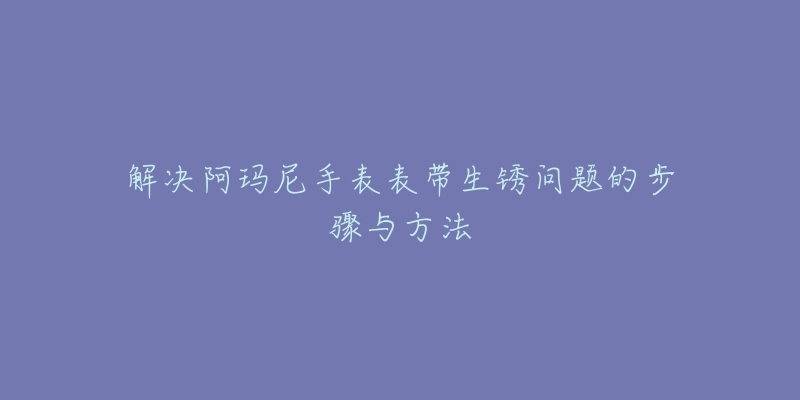 解决阿玛尼手表表带生锈问题的步骤与方法