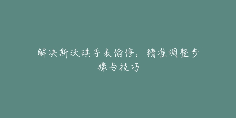 解决斯沃琪手表偷停：精准调整步骤与技巧