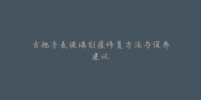 古驰手表玻璃划痕修复方法与保养建议