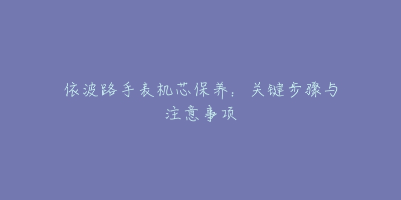 依波路手表机芯保养：关键步骤与注意事项