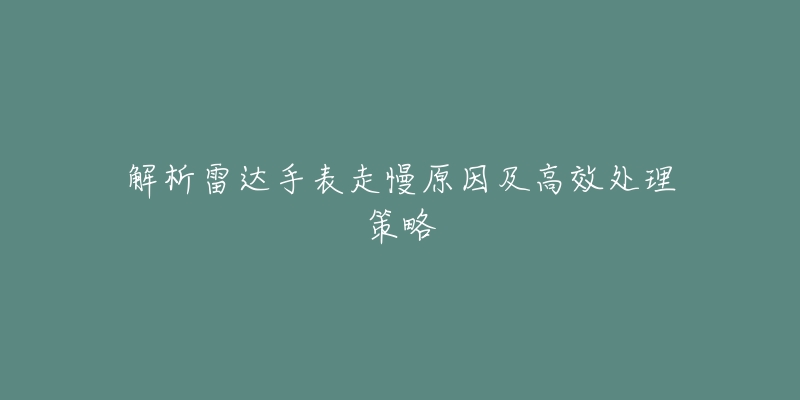 解析雷达手表走慢原因及高效处理策略