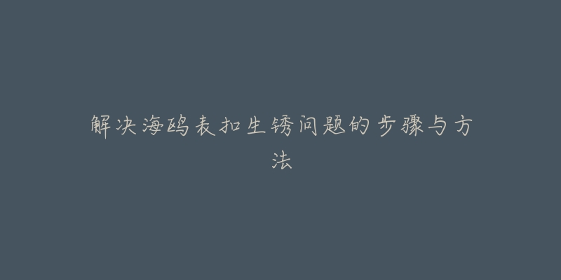 解决海鸥表扣生锈问题的步骤与方法