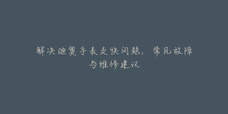 解决迪奥手表走快问题：常见故障与维修建议