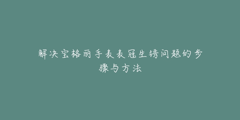 解决宝格丽手表表冠生锈问题的步骤与方法