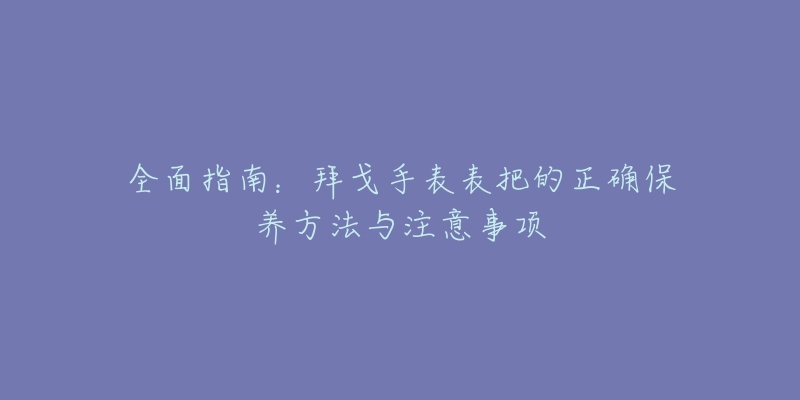 全面指南：拜戈手表表把的正确保养方法与注意事项