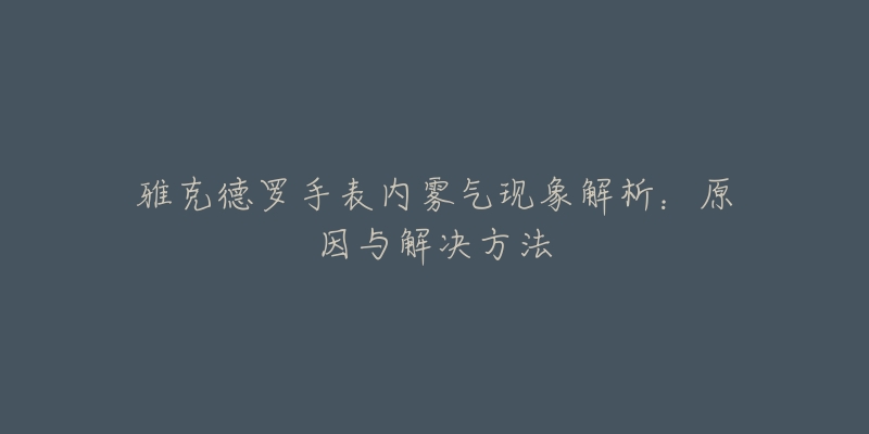 雅克德罗手表内雾气现象解析：原因与解决方法