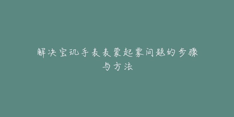 解决宝玑手表表蒙起雾问题的步骤与方法