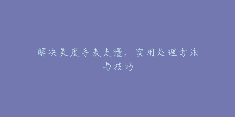 解决美度手表走慢：实用处理方法与技巧