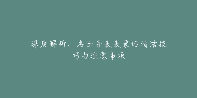 深度解析：名士手表表蒙的清洁技巧与注意事项