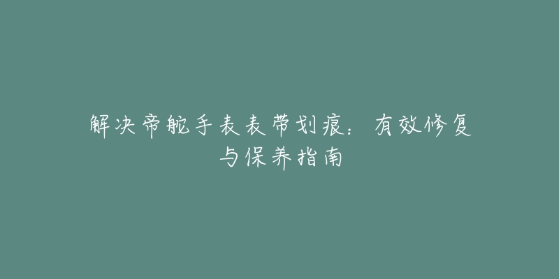 解决帝舵手表表带划痕：有效修复与保养指南