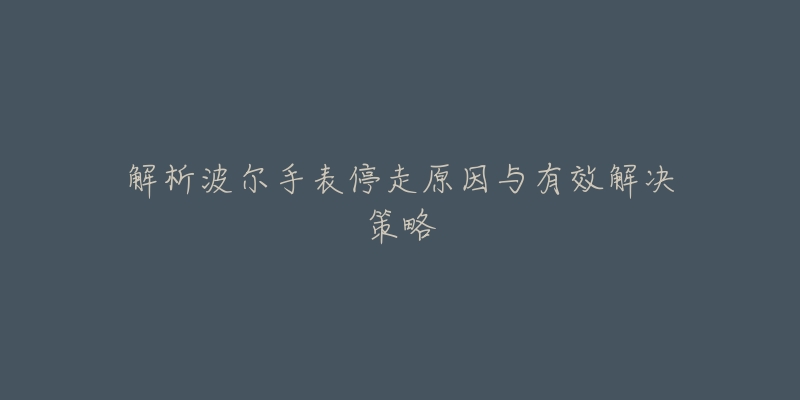 解析波尔手表停走原因与有效解决策略