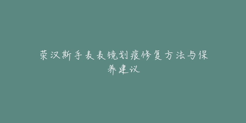 荣汉斯手表表镜划痕修复方法与保养建议