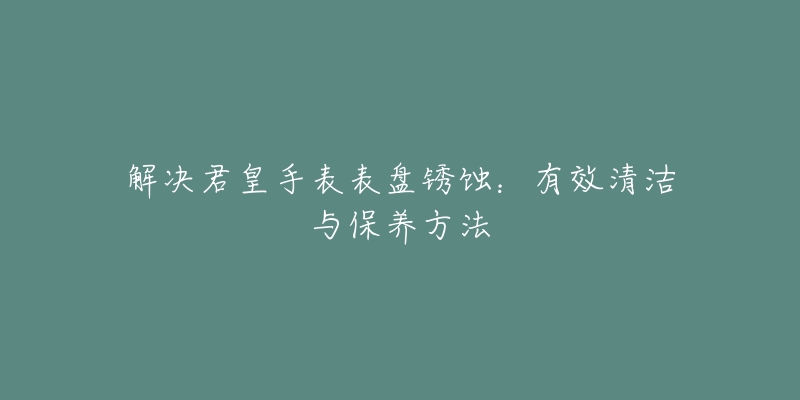 解决君皇手表表盘锈蚀：有效清洁与保养方法