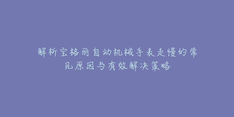 解析宝格丽自动机械手表走慢的常见原因与有效解决策略