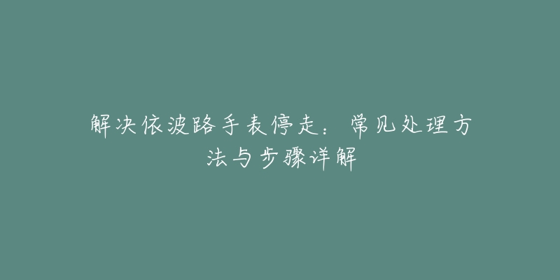 解决依波路手表停走：常见处理方法与步骤详解