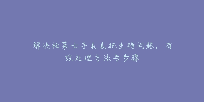 解决柏莱士手表表把生锈问题：有效处理方法与步骤