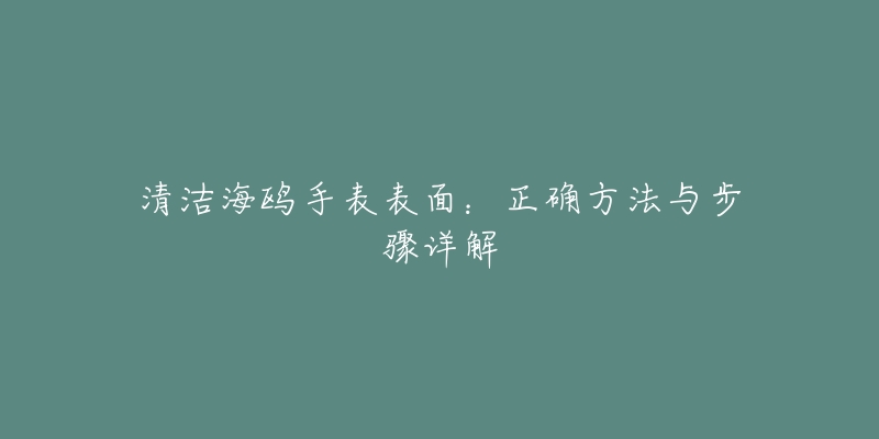 清洁海鸥手表表面：正确方法与步骤详解