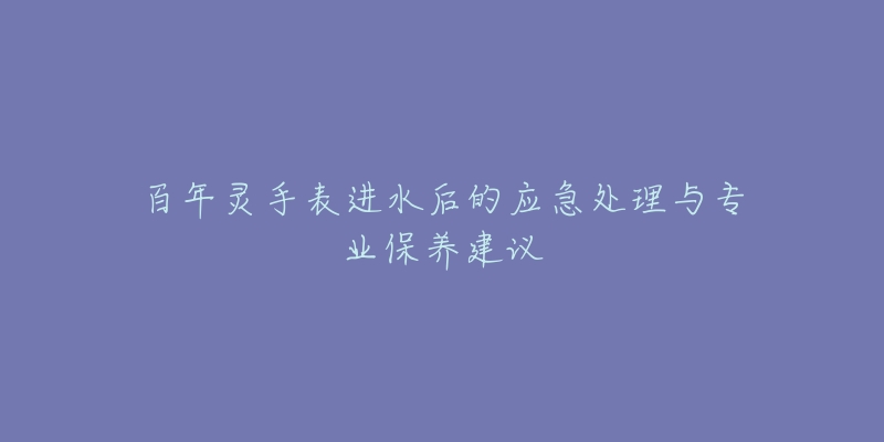 百年灵手表进水后的应急处理与专业保养建议