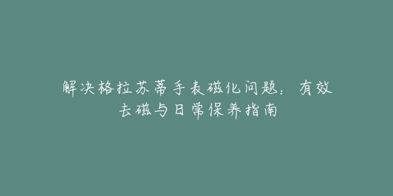 解决格拉苏蒂手表磁化问题：有效去磁与日常保养指南