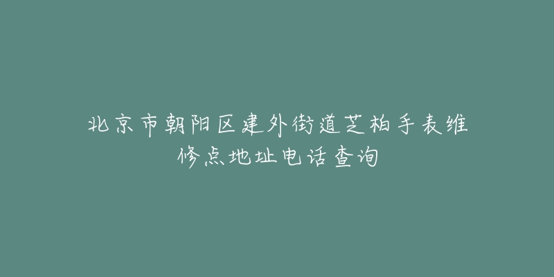 北京市朝阳区建外街道芝柏手表维修点地址电话查询