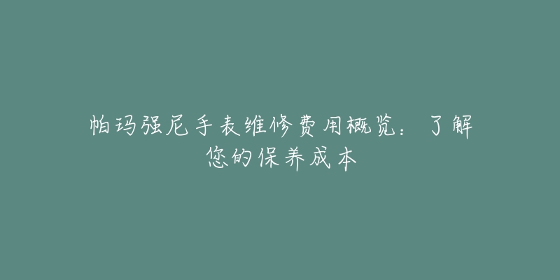 帕玛强尼手表维修费用概览：了解您的保养成本