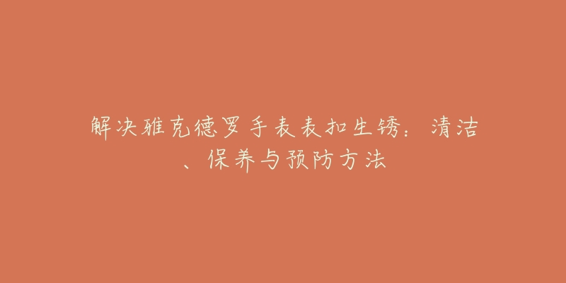 解决雅克德罗手表表扣生锈：清洁、保养与预防方法