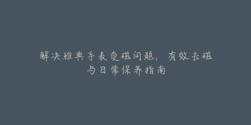 解决雅典手表受磁问题：有效去磁与日常保养指南