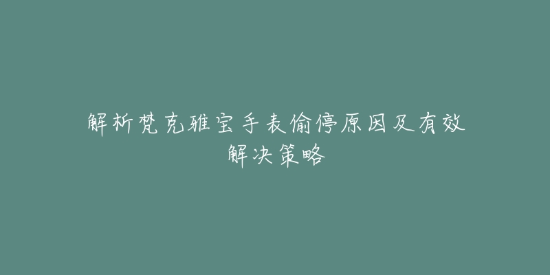 解析梵克雅宝手表偷停原因及有效解决策略