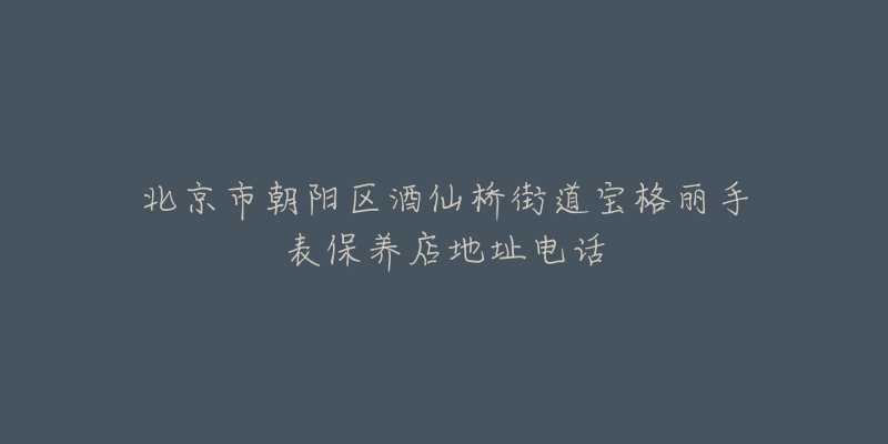 北京市朝阳区酒仙桥街道宝格丽手表保养店地址电话