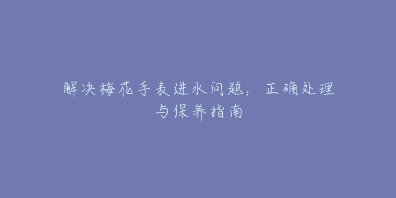 解决梅花手表进水问题：正确处理与保养指南